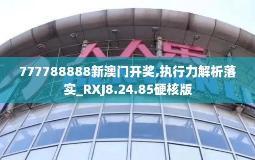 777788888新澳门开奖,执行力解析落实_RXJ8.24.85硬核版