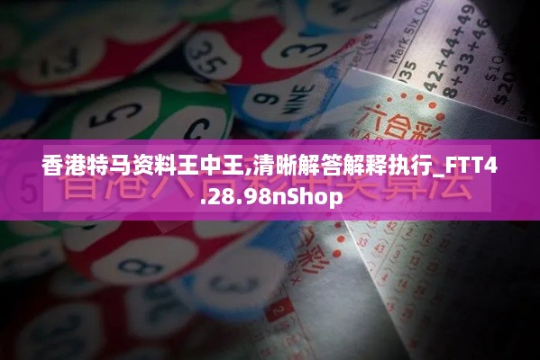 香港特马资料王中王,清晰解答解释执行_FTT4.28.98nShop