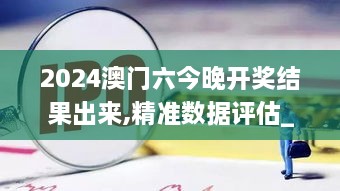 2024澳门六今晚开奖结果出来,精准数据评估_GEG2.15.58活跃版