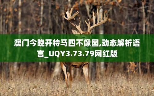 澳门今晚开特马四不像图,动态解析语言_UQY3.73.79网红版