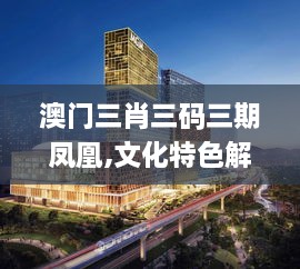 澳门三肖三码三期凤凰,文化特色解析落实_旗舰设备版GMF1.40