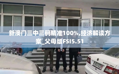 新澳门三中三码精准100%,经济解读方案_父母版FSI5.51