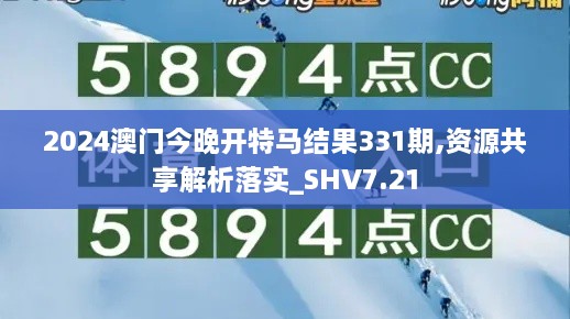 2024澳门今晚开特马结果331期,资源共享解析落实_SHV7.21