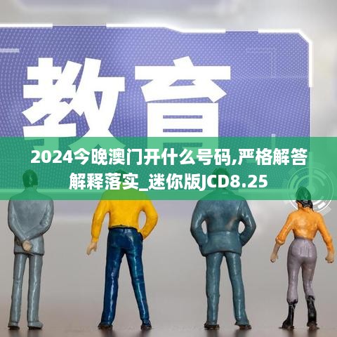 2024今晚澳门开什么号码,严格解答解释落实_迷你版JCD8.25