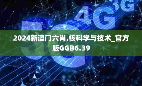 2024新澳门六肖,核科学与技术_官方版GGB6.39