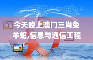 今天晚上澳门三肖兔羊蛇,信息与通信工程_社交版XBH7.41