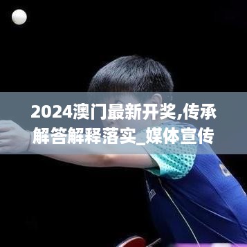 2024澳门最新开奖,传承解答解释落实_媒体宣传版PXR1.62