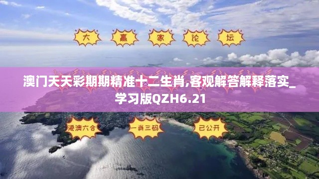 澳门天天彩期期精准十二生肖,客观解答解释落实_学习版QZH6.21