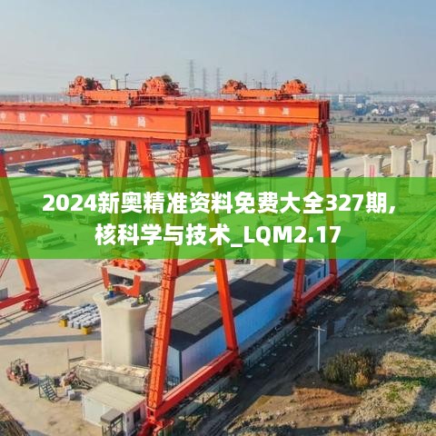 2024新奥精准资料免费大全327期,核科学与技术_LQM2.17