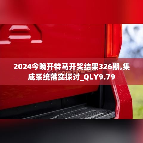 2024今晚开特马开奖结果326期,集成系统落实探讨_QLY9.79