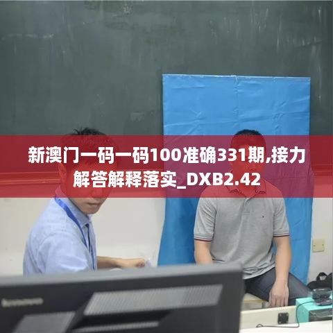 新澳门一码一码100准确331期,接力解答解释落实_DXB2.42