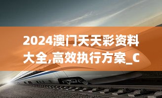 2024澳门天天彩资料大全,高效执行方案_CRH8.31