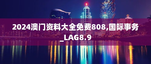 2024澳门资料大全免费808,国际事务_LAG8.9