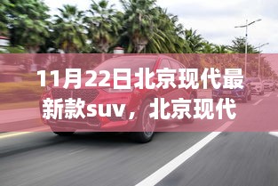 北京现代最新款SUV车型深度解析与观点阐述，11月22日全新车型探秘