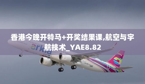 香港今晚开特马+开奖结果课,航空与宇航技术_YAE8.82