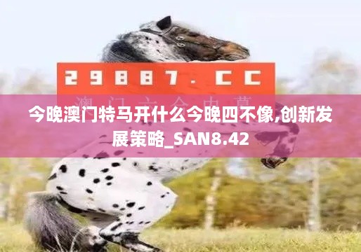 今晚澳门特马开什么今晚四不像,创新发展策略_SAN8.42