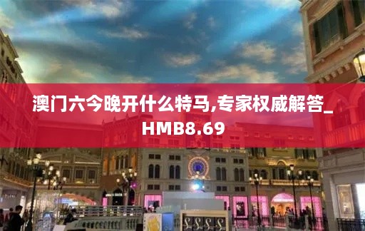 澳门六今晚开什么特马,专家权威解答_HMB8.69