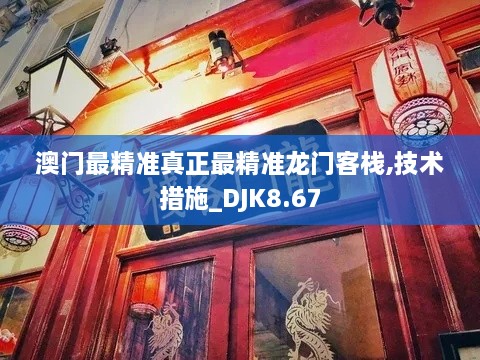 澳门最精准真正最精准龙门客栈,技术措施_DJK8.67