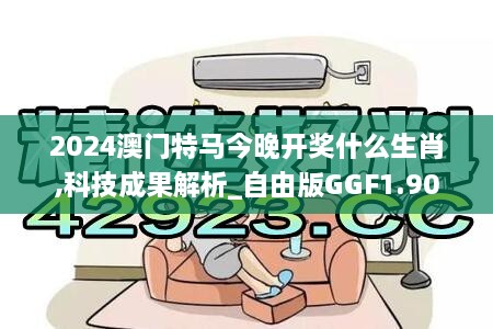 2024澳门特马今晚开奖什么生肖,科技成果解析_自由版GGF1.90