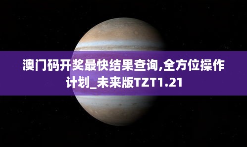 澳门码开奖最快结果查询,全方位操作计划_未来版TZT1.21