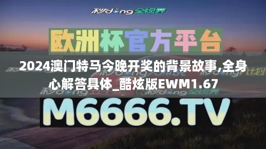 2024澳门特马今晚开奖的背景故事,全身心解答具体_酷炫版EWM1.67