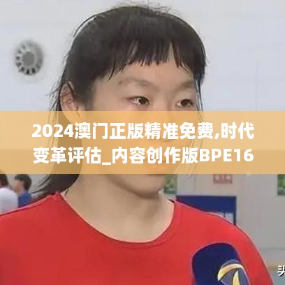 2024澳门正版精准免费,时代变革评估_内容创作版BPE16.17