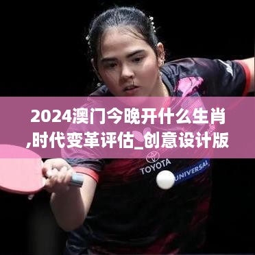 2024澳门今晚开什么生肖,时代变革评估_创意设计版VOD10.80