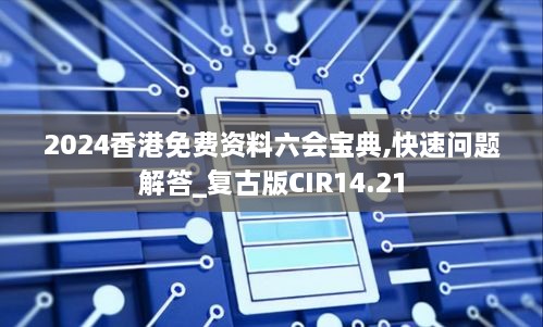 2024香港免费资料六会宝典,快速问题解答_复古版CIR14.21