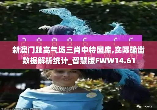 新澳门趾高气场三肖中特图库,实际确凿数据解析统计_智慧版FWW14.61