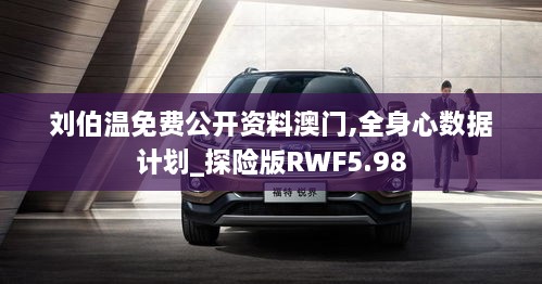 刘伯温免费公开资料澳门,全身心数据计划_探险版RWF5.98