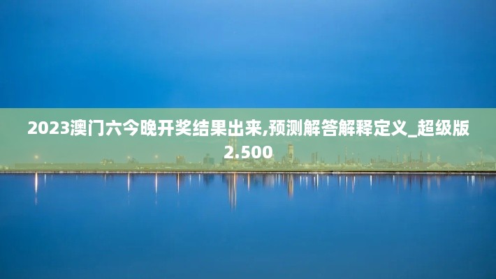 2023澳门六今晚开奖结果出来,预测解答解释定义_超级版2.500