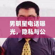 男明星电话曝光，隐私与公众需求的边界探讨