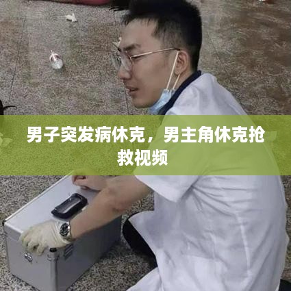 男子突发病休克，男主角休克抢救视频 