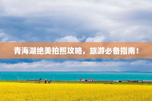 青海湖绝美拍照攻略，旅游必备指南！