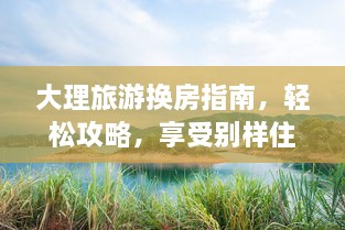 大理旅游换房指南，轻松攻略，享受别样住宿体验！