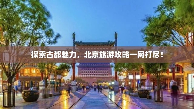 探索古都魅力，北京旅游攻略一网打尽！