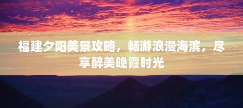 福建夕阳美景攻略，畅游浪漫海滨，尽享醉美晚霞时光