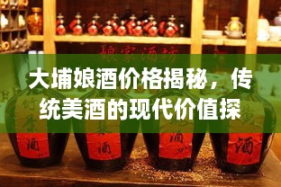 大埔娘酒价格揭秘，传统美酒的现代价值探究