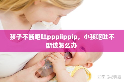 孩子不断呕吐pppiippip，小孩呕吐不断该怎么办 