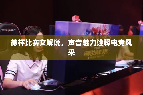 德杯比赛女解说，声音魅力诠释电竞风采