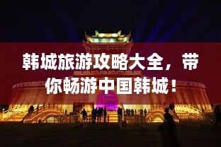 韩城旅游攻略大全，带你畅游中国韩城！