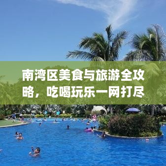 南湾区美食与旅游全攻略，吃喝玩乐一网打尽！