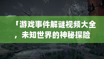 「游戏事件解谜视频大全，未知世界的神秘探险之旅」