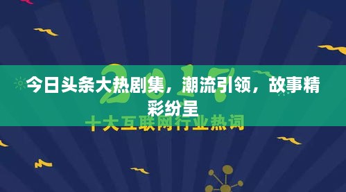 今日头条大热剧集，潮流引领，故事精彩纷呈