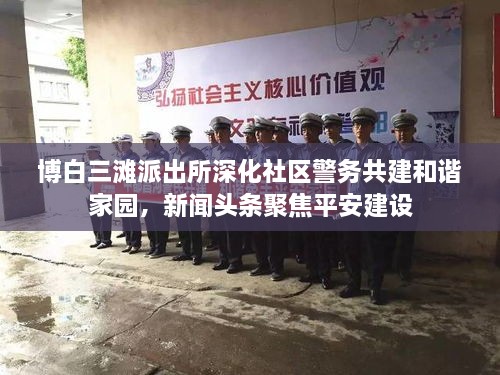 博白三滩派出所深化社区警务共建和谐家园，新闻头条聚焦平安建设