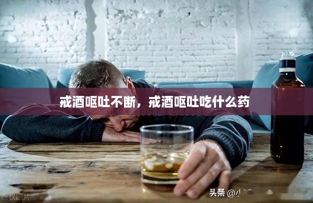 戒酒呕吐不断，戒酒呕吐吃什么药 